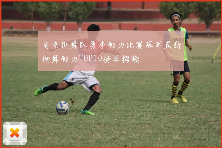 南京街舞队勇夺耐力比赛冠军最新街舞耐力TOP10榜单揭晓