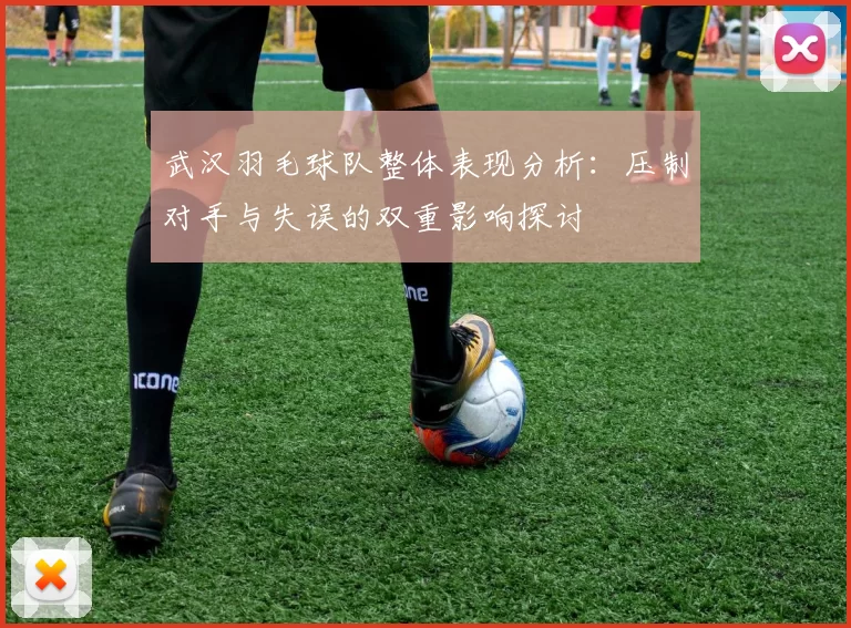武汉羽毛球队整体表现分析：压制对手与失误的双重影响探讨