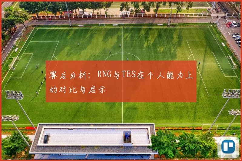 赛后分析：RNG与TES在个人能力上的对比与启示