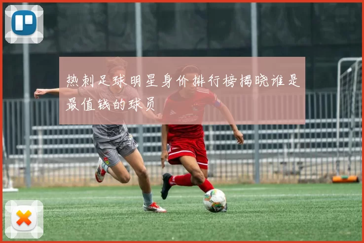 热刺足球明星身价排行榜揭晓谁是最值钱的球员