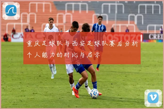 重庆足球队与西安足球队赛后分析个人能力的对比与启示