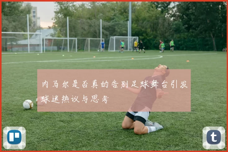 内马尔是否真的告别足球舞台引发球迷热议与思考