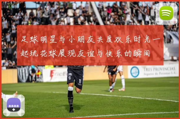 足球明星与小朋友共度欢乐时光一起玩花球展现友谊与快乐的瞬间