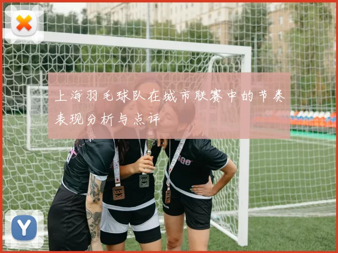 上海羽毛球队在城市联赛中的节奏表现分析与点评