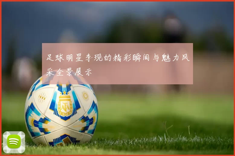 足球明星李现的精彩瞬间与魅力风采全景展示