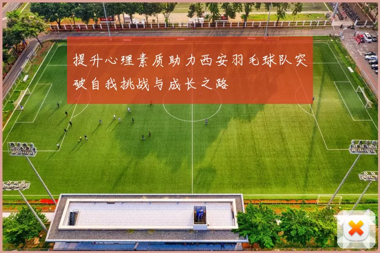 提升心理素质助力西安羽毛球队突破自我挑战与成长之路