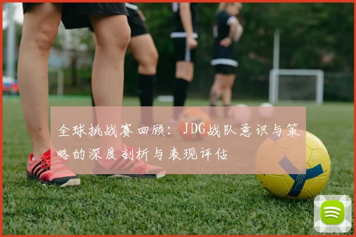 全球挑战赛回顾：JDG战队意识与策略的深度剖析与表现评估