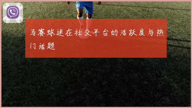 马赛球迷在社交平台的活跃度与热门话题