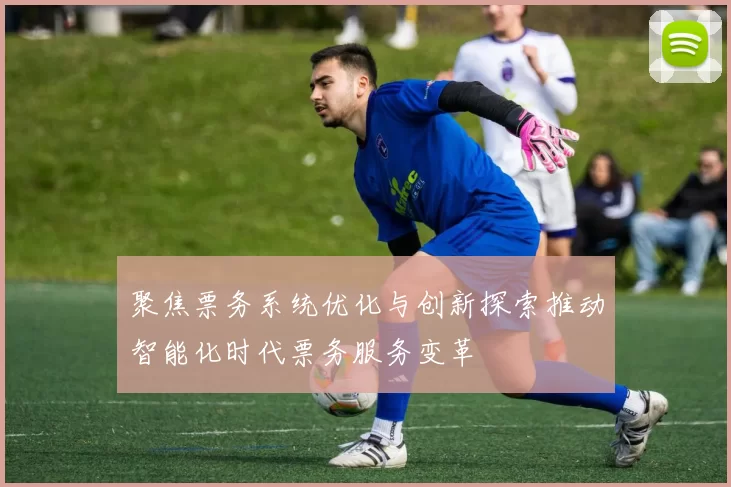 聚焦票务系统优化与创新探索推动智能化时代票务服务变革