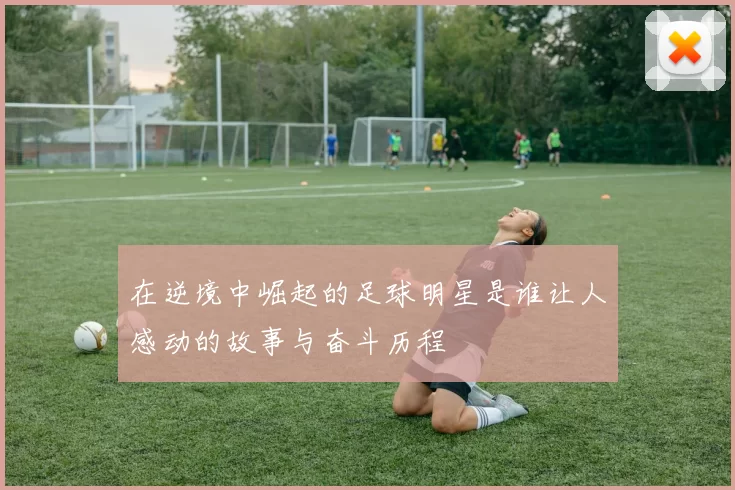 在逆境中崛起的足球明星是谁让人感动的故事与奋斗历程
