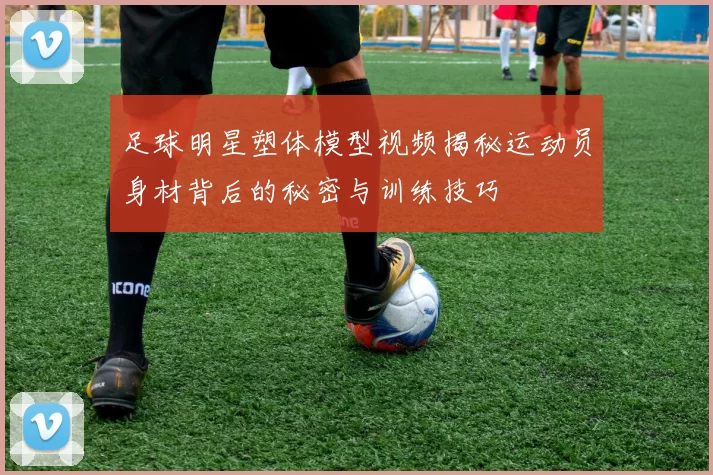 足球明星塑体模型视频揭秘运动员身材背后的秘密与训练技巧
