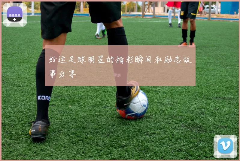 好运足球明星的精彩瞬间和励志故事分享