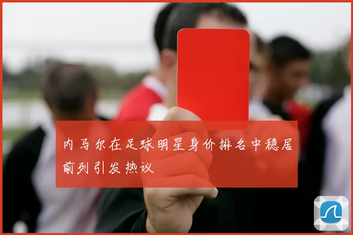 内马尔在足球明星身价排名中稳居前列引发热议