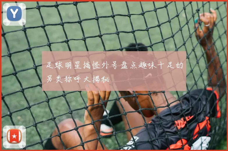 足球明星搞怪外号盘点趣味十足的另类称呼大揭秘