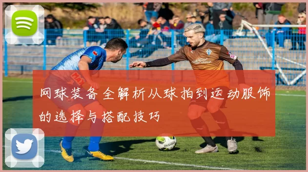 网球装备全解析从球拍到运动服饰的选择与搭配技巧