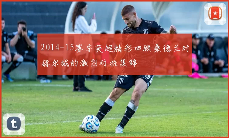 2014-15赛季英超精彩回顾桑德兰对赫尔城的激烈对抗集锦