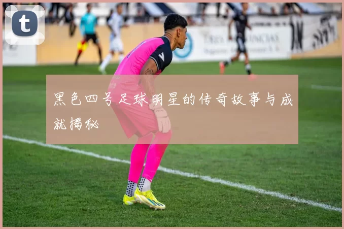 黑色四号足球明星的传奇故事与成就揭秘