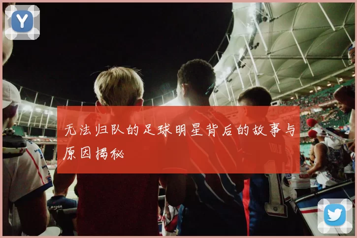 无法归队的足球明星背后的故事与原因揭秘