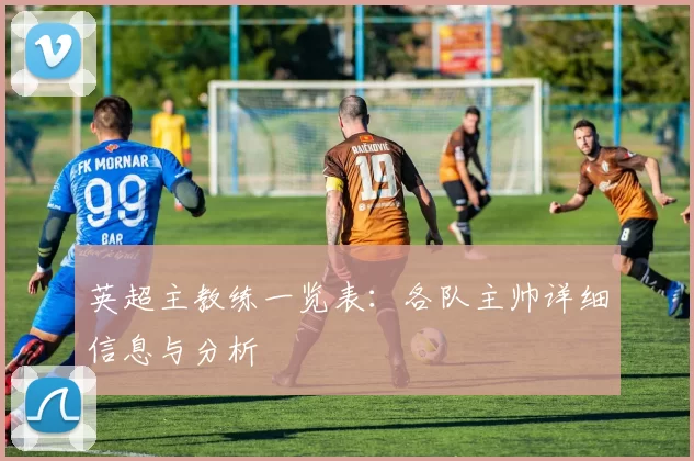英超主教练一览表：各队主帅详细信息与分析