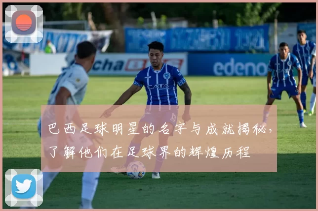 巴西足球明星的名字与成就揭秘，了解他们在足球界的辉煌历程