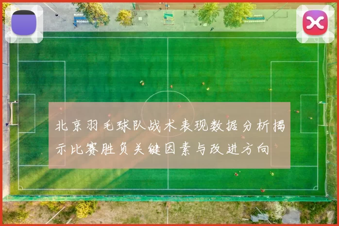 北京羽毛球队战术表现数据分析揭示比赛胜负关键因素与改进方向