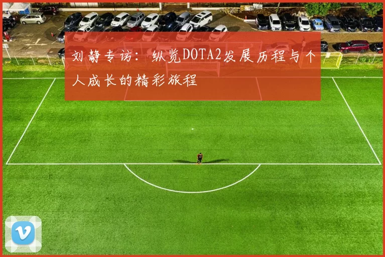 刘静专访：纵览DOTA2发展历程与个人成长的精彩旅程