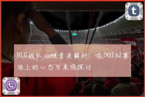 BLG战队心理素质解析：在DOTA2赛场上的心态与表现探讨