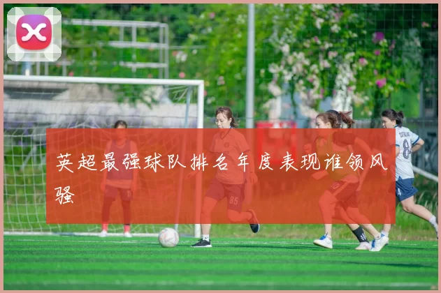 英超最强球队排名年度表现谁领风骚