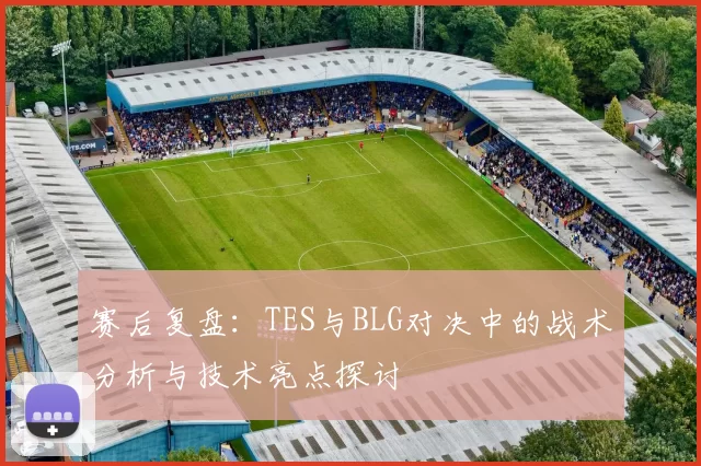 赛后复盘：TES与BLG对决中的战术分析与技术亮点探讨