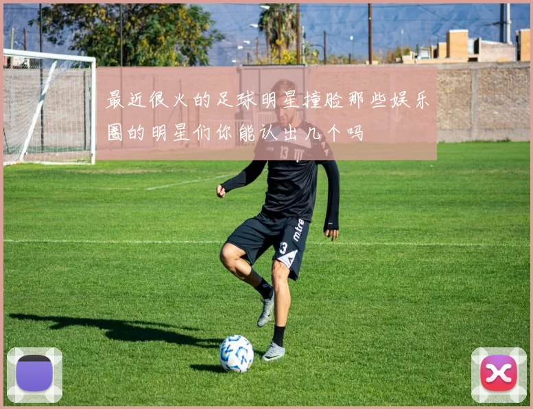 最近很火的足球明星撞脸那些娱乐圈的明星们你能认出几个吗