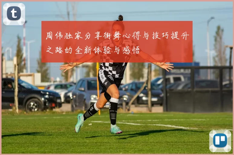 周伟独家分享街舞心得与技巧提升之路的全新体验与感悟