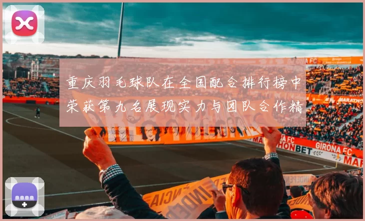 重庆羽毛球队在全国配合排行榜中荣获第九名展现实力与团队合作精神