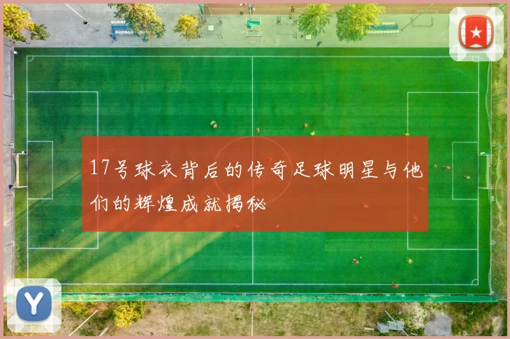 17号球衣背后的传奇足球明星与他们的辉煌成就揭秘