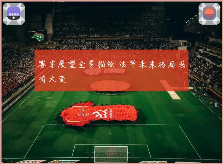 赛季展望全景描绘 法甲未来格局或将大变