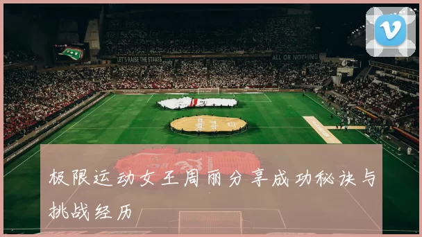 极限运动女王周丽分享成功秘诀与挑战经历
