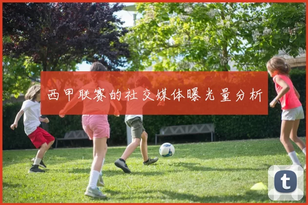 西甲联赛的社交媒体曝光量分析